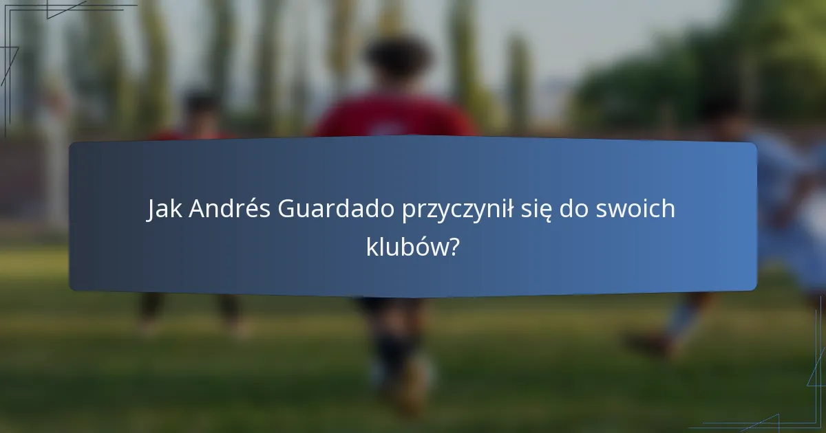 Jak Andrés Guardado przyczynił się do swoich klubów?
