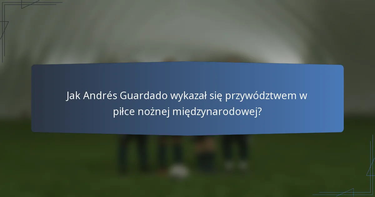 Jak Andrés Guardado wykazał się przywództwem w piłce nożnej międzynarodowej?