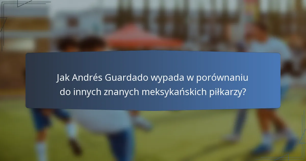 Jak Andrés Guardado wypada w porównaniu do innych znanych meksykańskich piłkarzy?