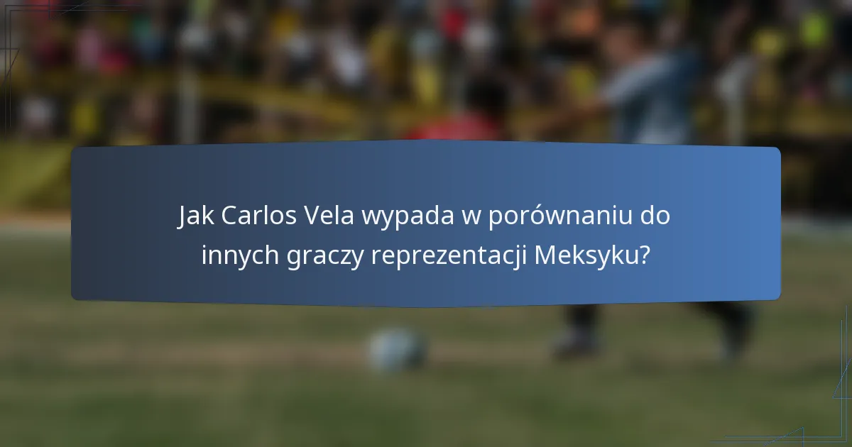 Jak Carlos Vela wypada w porównaniu do innych graczy reprezentacji Meksyku?