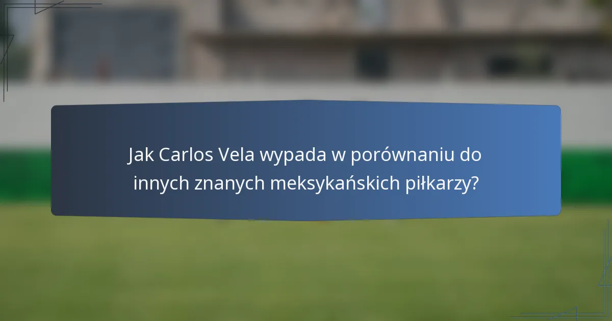 Jak Carlos Vela wypada w porównaniu do innych znanych meksykańskich piłkarzy?