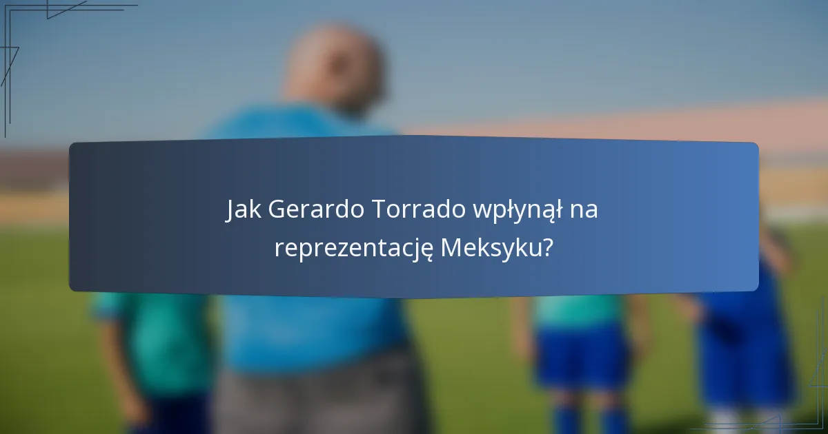 Jak Gerardo Torrado wpłynął na reprezentację Meksyku?