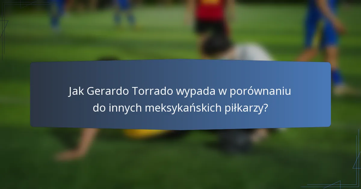 Jak Gerardo Torrado wypada w porównaniu do innych meksykańskich piłkarzy?