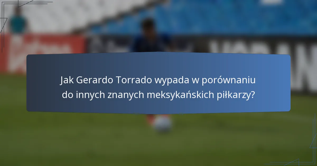 Jak Gerardo Torrado wypada w porównaniu do innych znanych meksykańskich piłkarzy?