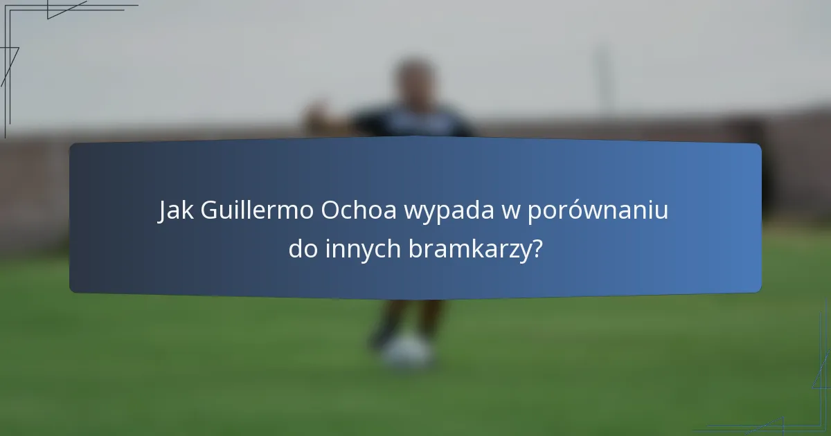 Jak Guillermo Ochoa wypada w porównaniu do innych bramkarzy?