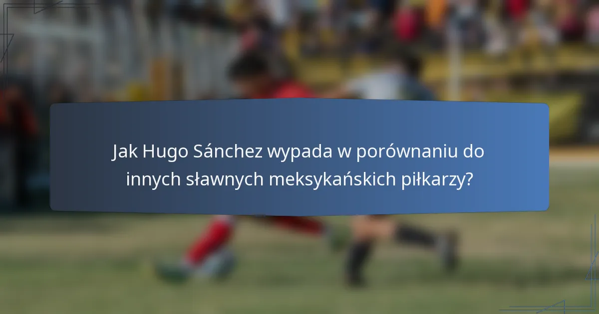 Jak Hugo Sánchez wypada w porównaniu do innych sławnych meksykańskich piłkarzy?