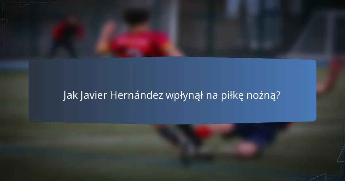 Jak Javier Hernández wpłynął na piłkę nożną?