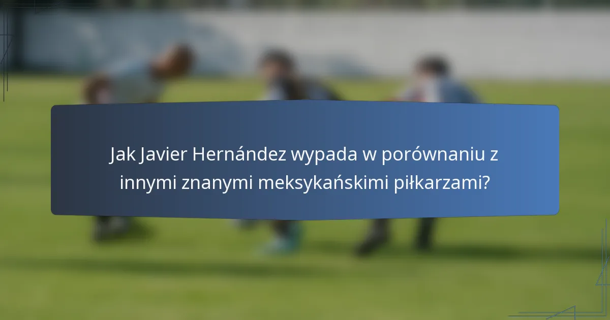 Jak Javier Hernández wypada w porównaniu z innymi znanymi meksykańskimi piłkarzami?