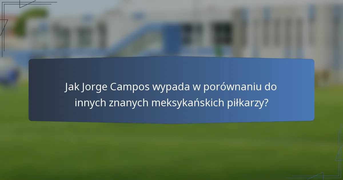 Jak Jorge Campos wypada w porównaniu do innych znanych meksykańskich piłkarzy?