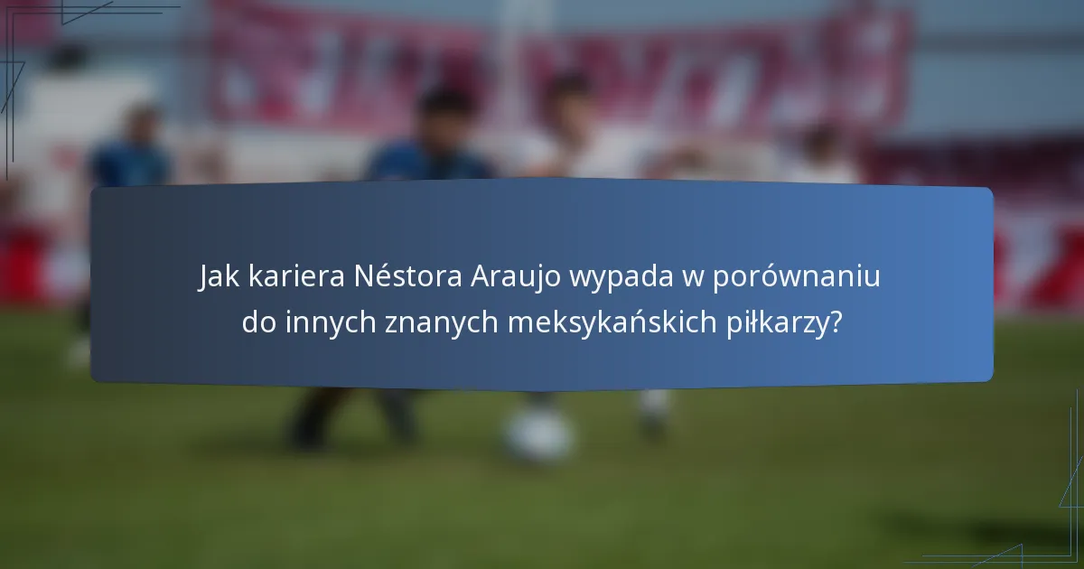 Jak kariera Néstora Araujo wypada w porównaniu do innych znanych meksykańskich piłkarzy?