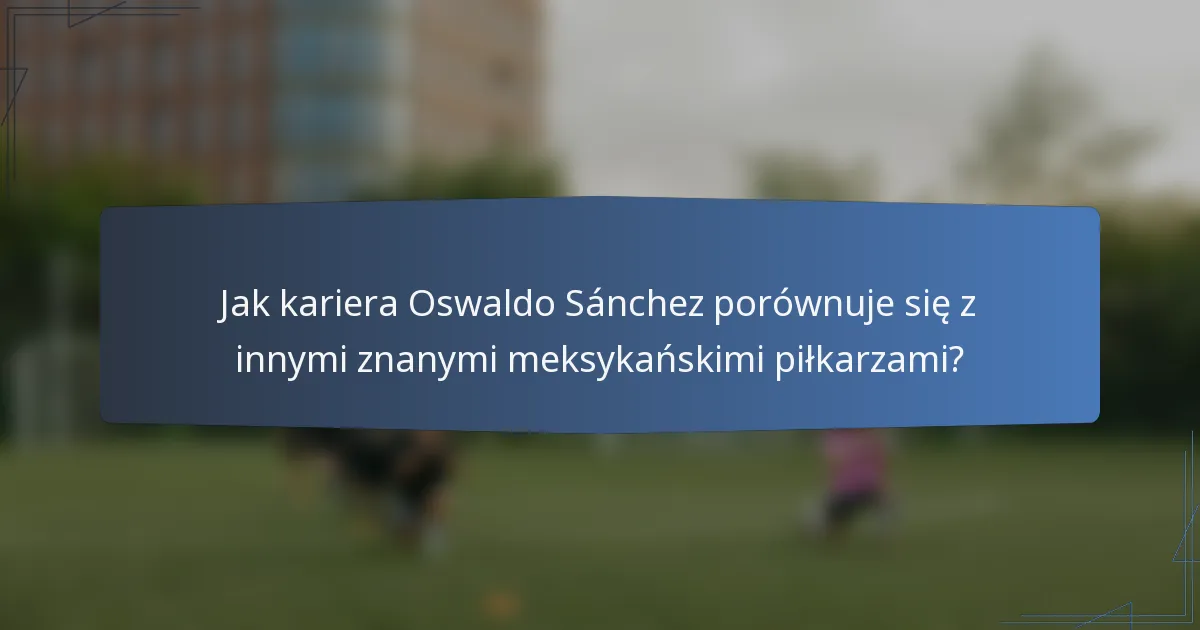 Jak kariera Oswaldo Sánchez porównuje się z innymi znanymi meksykańskimi piłkarzami?