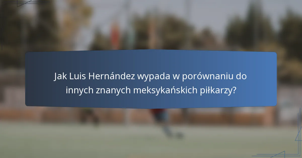 Jak Luis Hernández wypada w porównaniu do innych znanych meksykańskich piłkarzy?