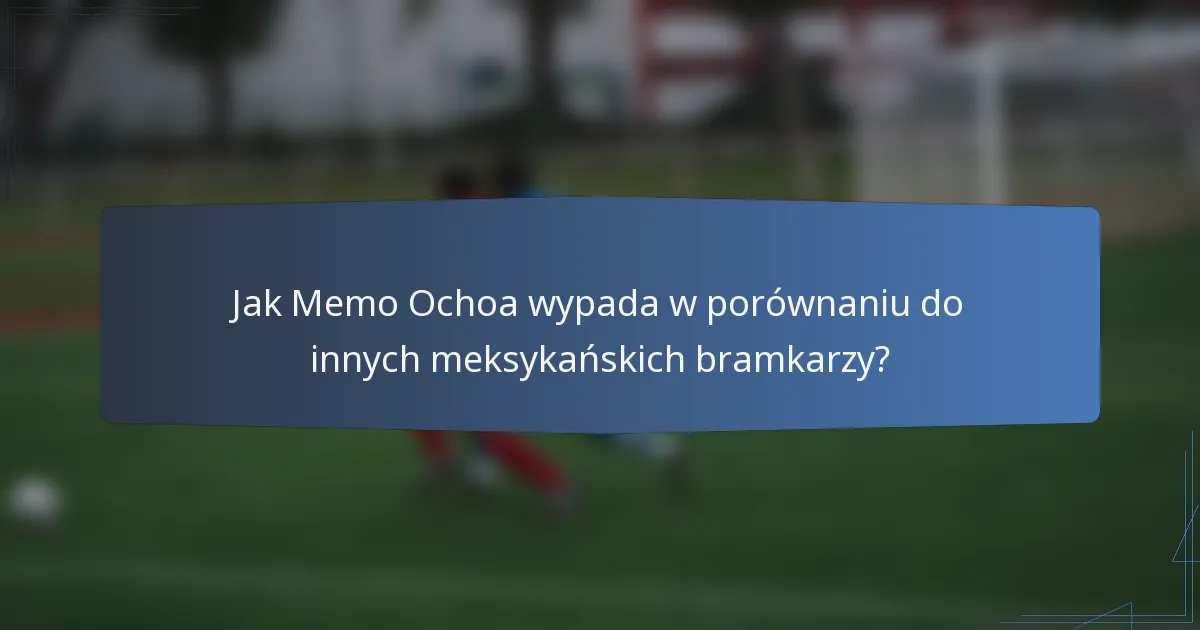 Jak Memo Ochoa wypada w porównaniu do innych meksykańskich bramkarzy?