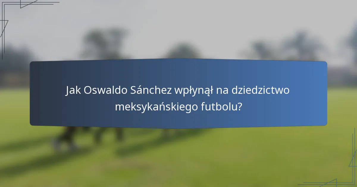 Jak Oswaldo Sánchez wpłynął na dziedzictwo meksykańskiego futbolu?