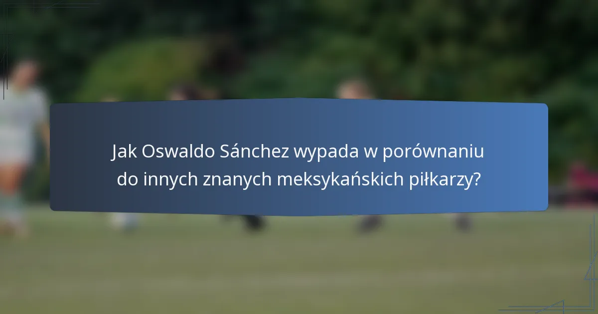 Jak Oswaldo Sánchez wypada w porównaniu do innych znanych meksykańskich piłkarzy?