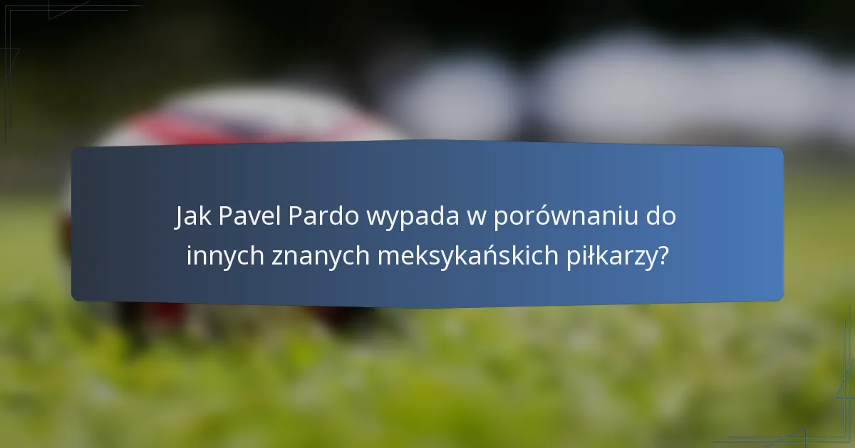 Jak Pavel Pardo wypada w porównaniu do innych znanych meksykańskich piłkarzy?