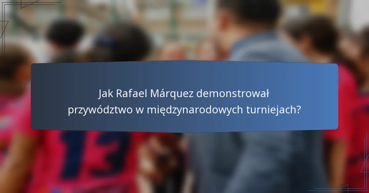 Jak Rafael Márquez demonstrował przywództwo w międzynarodowych turniejach?