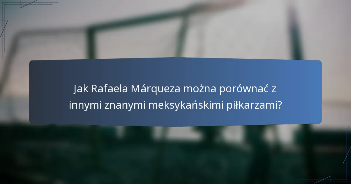 Jak Rafaela Márqueza można porównać z innymi znanymi meksykańskimi piłkarzami?