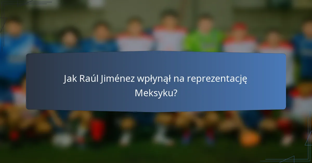 Jak Raúl Jiménez wpłynął na reprezentację Meksyku?