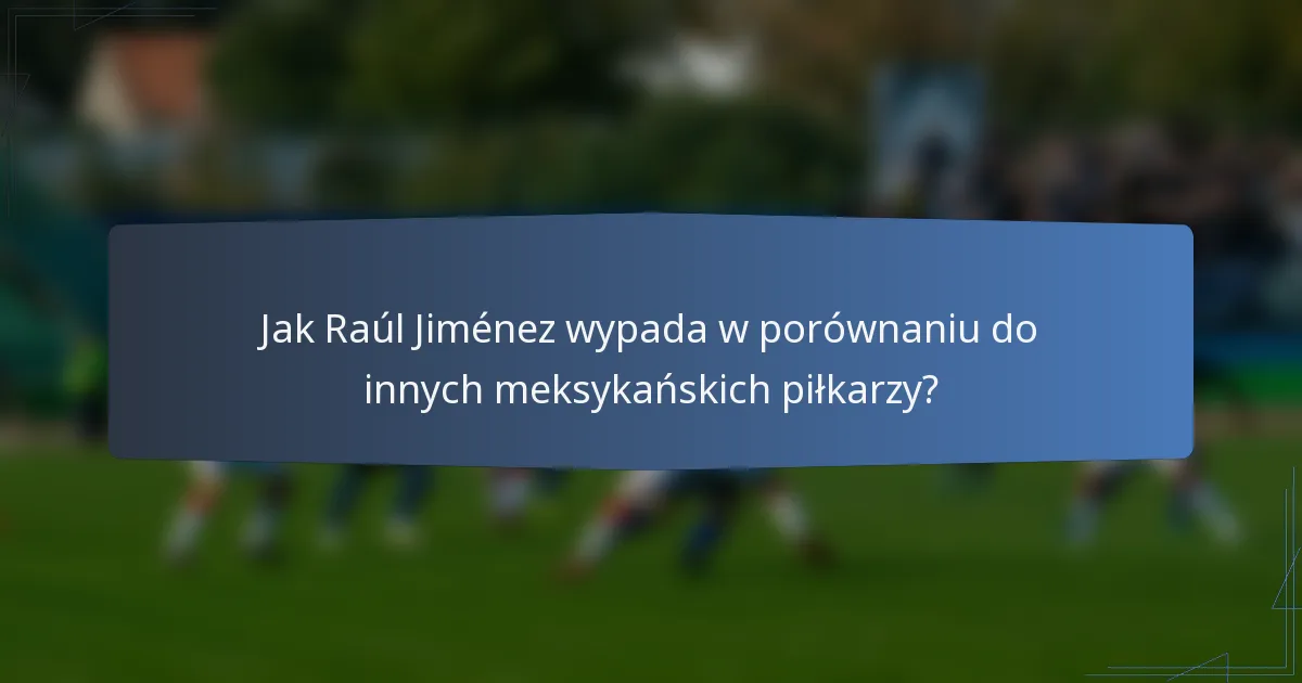 Jak Raúl Jiménez wypada w porównaniu do innych meksykańskich piłkarzy?