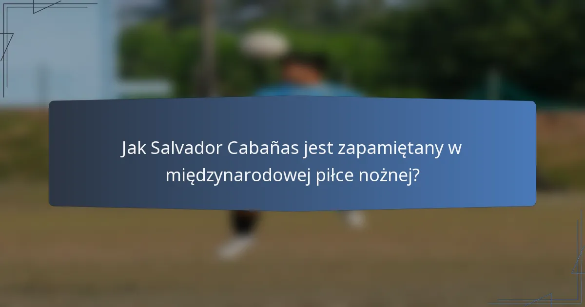 Jak Salvador Cabañas jest zapamiętany w międzynarodowej piłce nożnej?