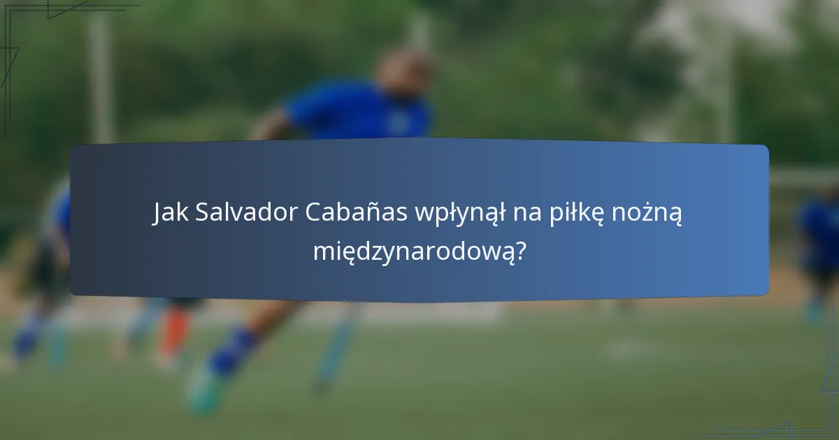 Jak Salvador Cabañas wpłynął na piłkę nożną międzynarodową?