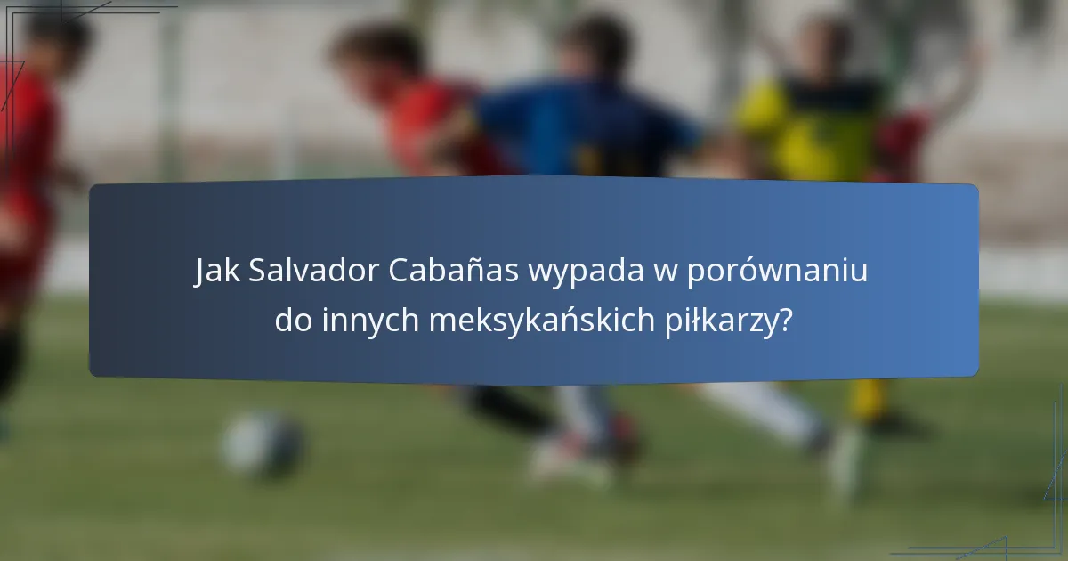 Jak Salvador Cabañas wypada w porównaniu do innych meksykańskich piłkarzy?