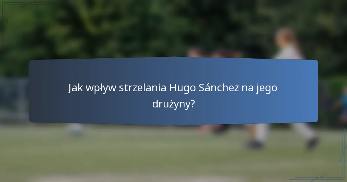 Jak wpływ strzelania Hugo Sánchez na jego drużyny?