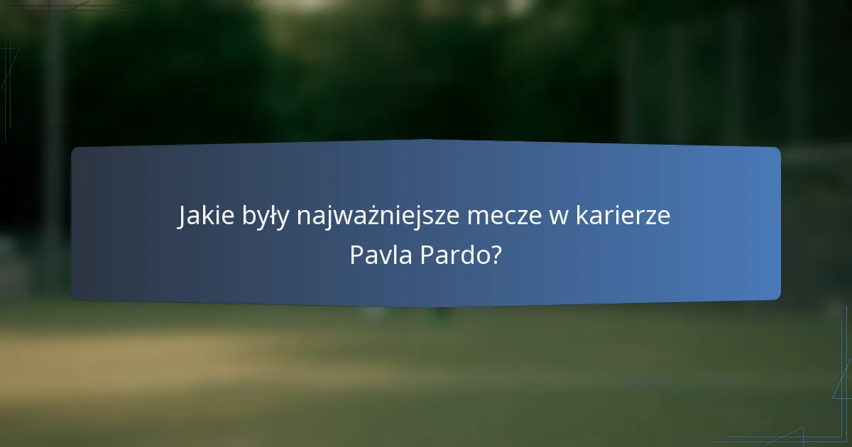 Jakie były najważniejsze mecze w karierze Pavla Pardo?