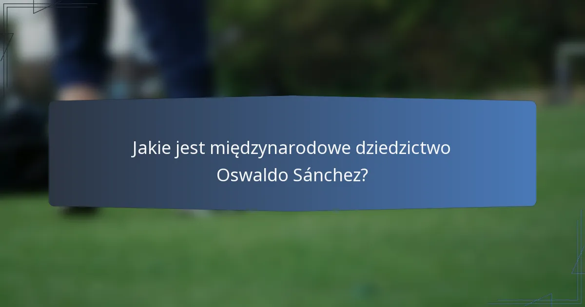 Jakie jest międzynarodowe dziedzictwo Oswaldo Sánchez?