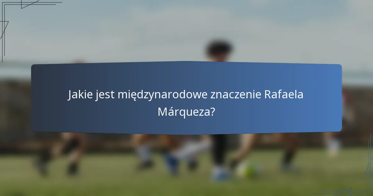 Jakie jest międzynarodowe znaczenie Rafaela Márqueza?