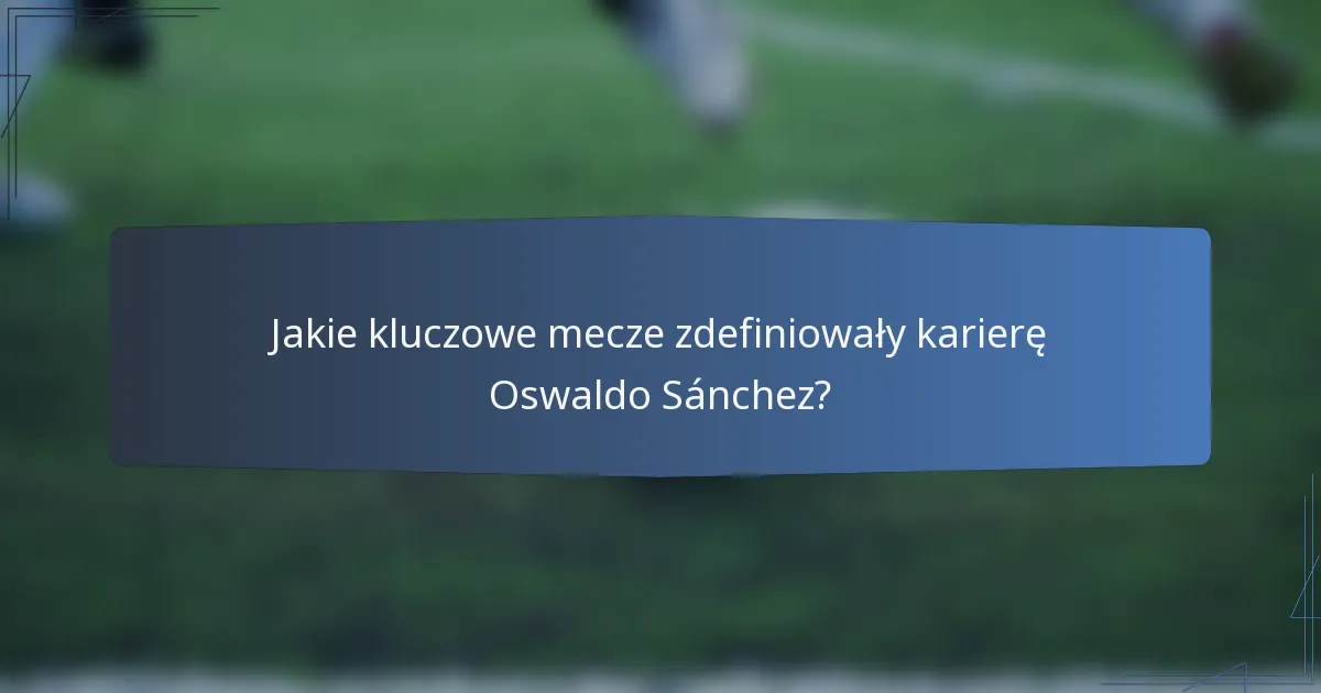 Jakie kluczowe mecze zdefiniowały karierę Oswaldo Sánchez?