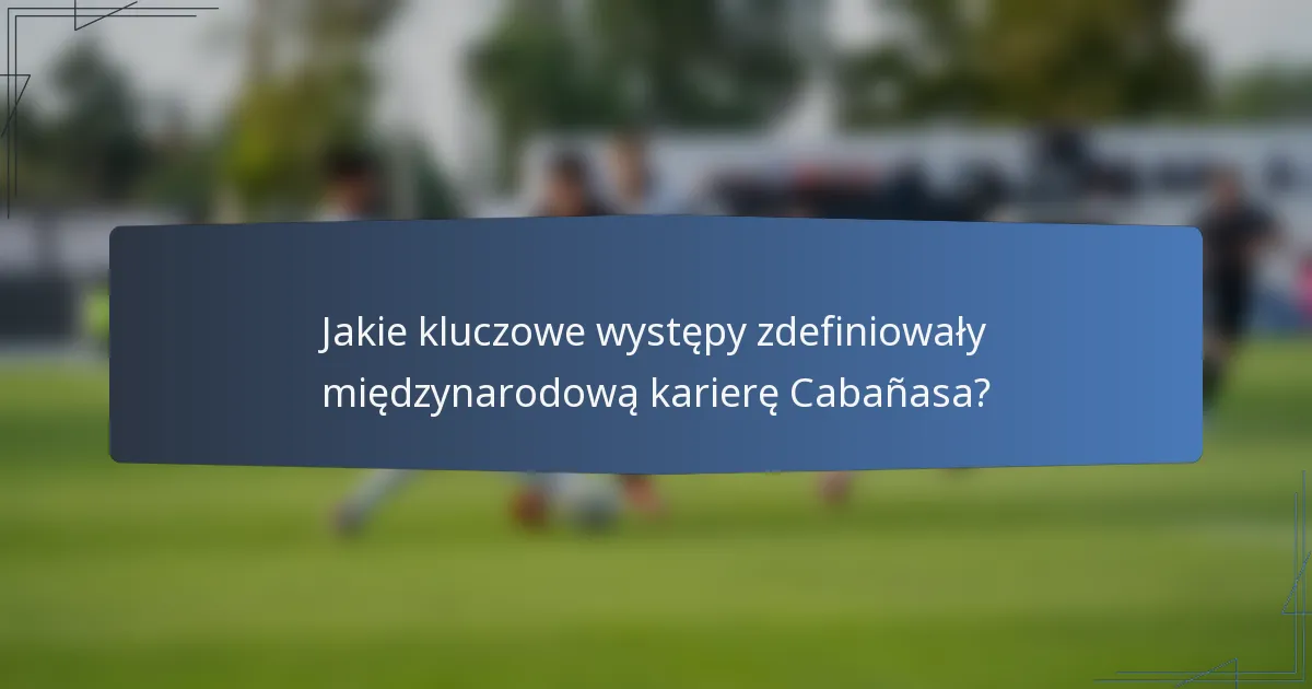 Jakie kluczowe występy zdefiniowały międzynarodową karierę Cabañasa?