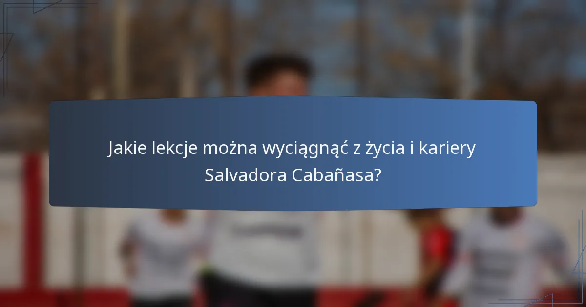 Jakie lekcje można wyciągnąć z życia i kariery Salvadora Cabañasa?