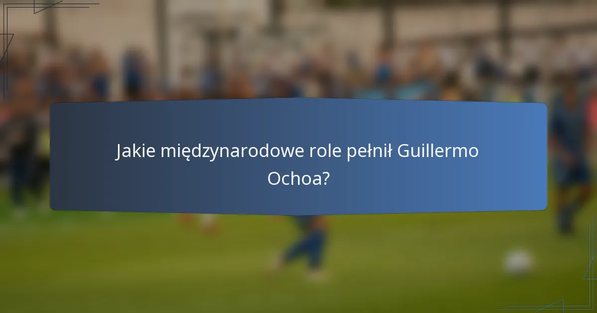 Jakie międzynarodowe role pełnił Guillermo Ochoa?