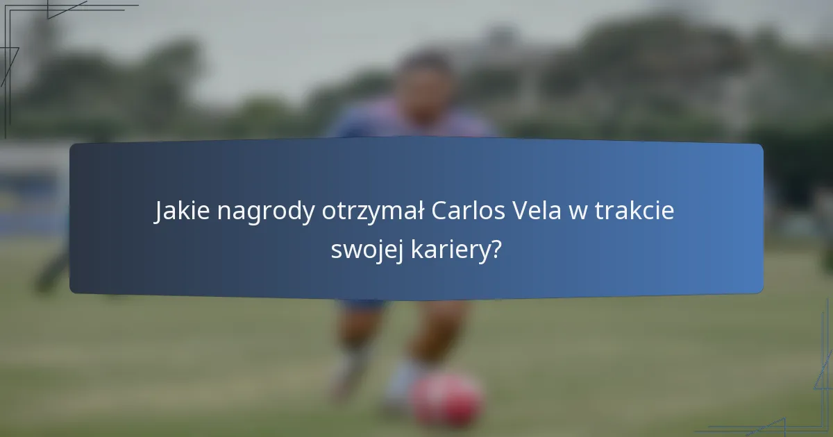 Jakie nagrody otrzymał Carlos Vela w trakcie swojej kariery?