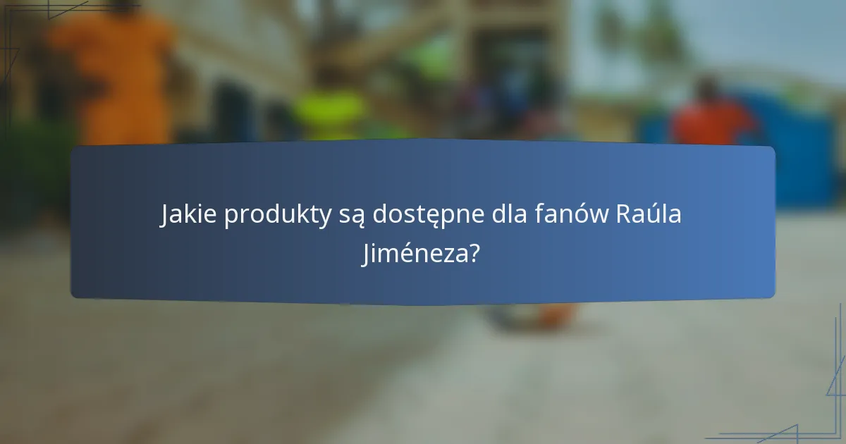 Jakie produkty są dostępne dla fanów Raúla Jiméneza?