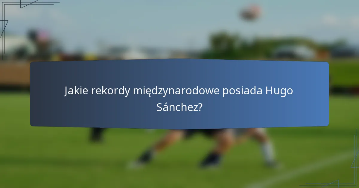 Jakie rekordy międzynarodowe posiada Hugo Sánchez?