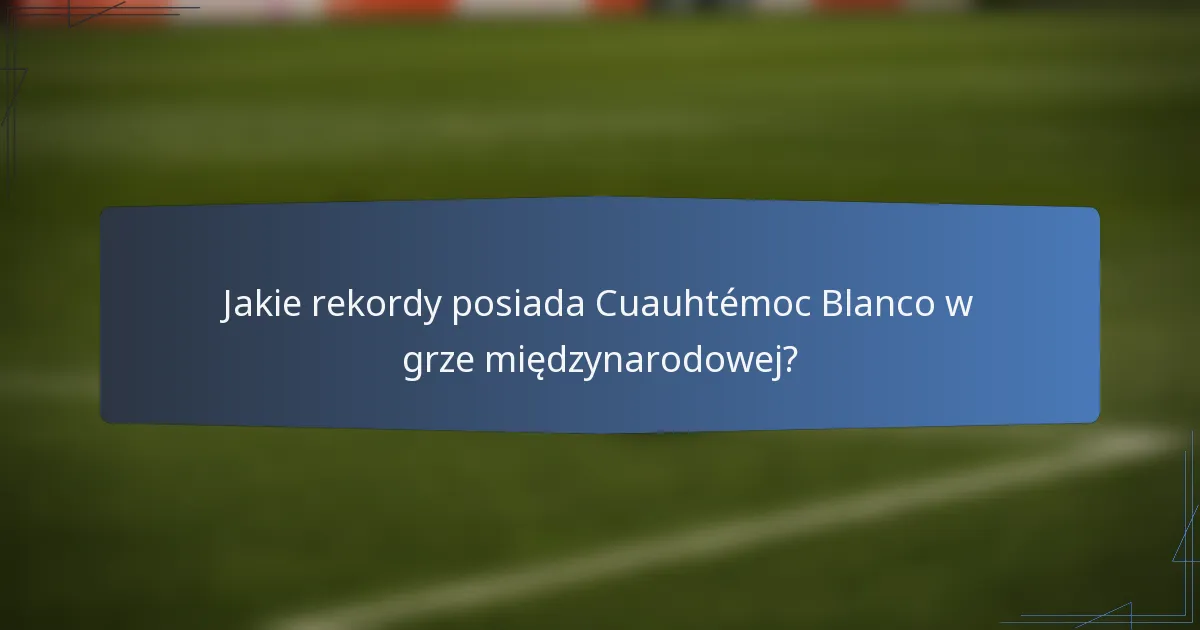 Jakie rekordy posiada Cuauhtémoc Blanco w grze międzynarodowej?