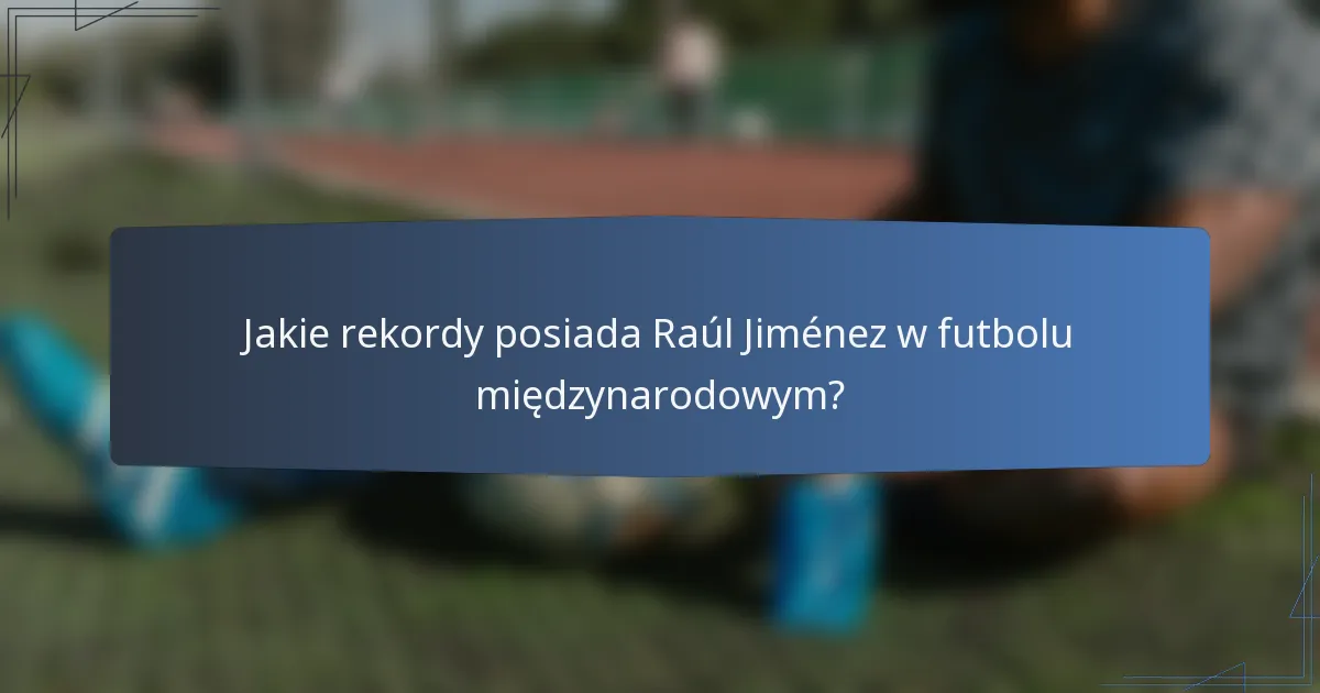 Jakie rekordy posiada Raúl Jiménez w futbolu międzynarodowym?