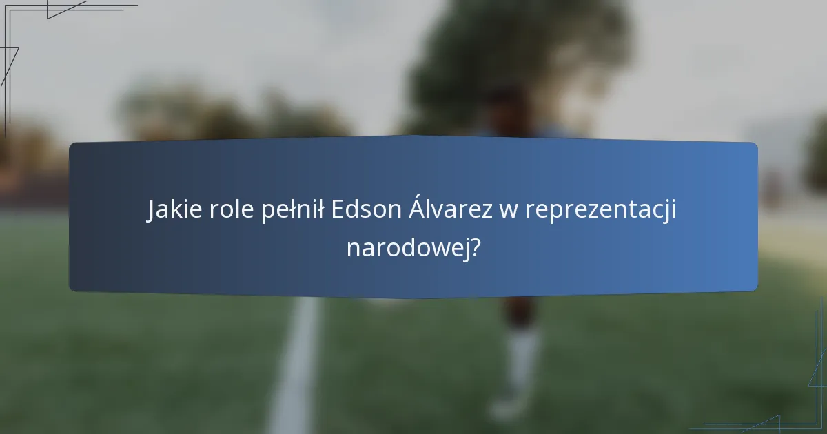 Jakie role pełnił Edson Álvarez w reprezentacji narodowej?