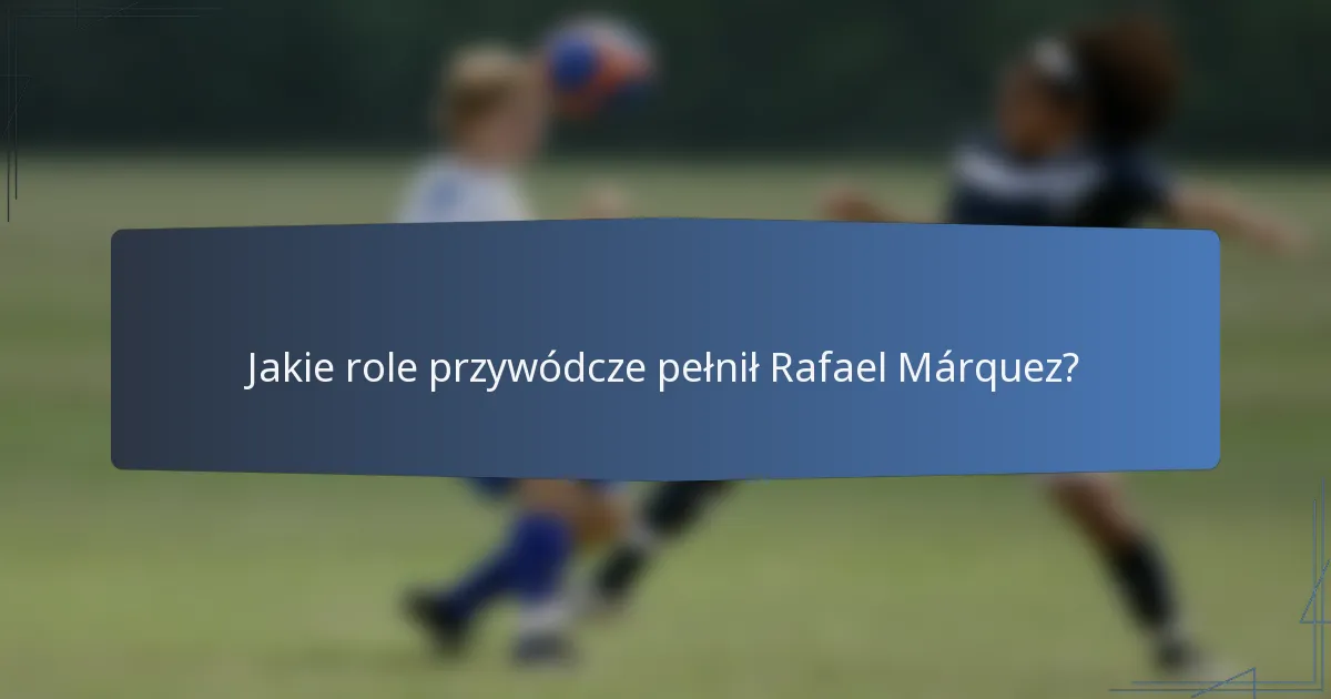 Jakie role przywódcze pełnił Rafael Márquez?