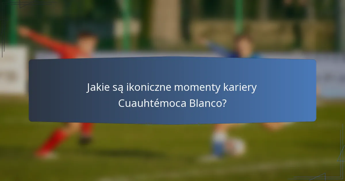Jakie są ikoniczne momenty kariery Cuauhtémoca Blanco?