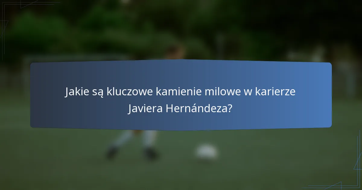 Jakie są kluczowe kamienie milowe w karierze Javiera Hernándeza?