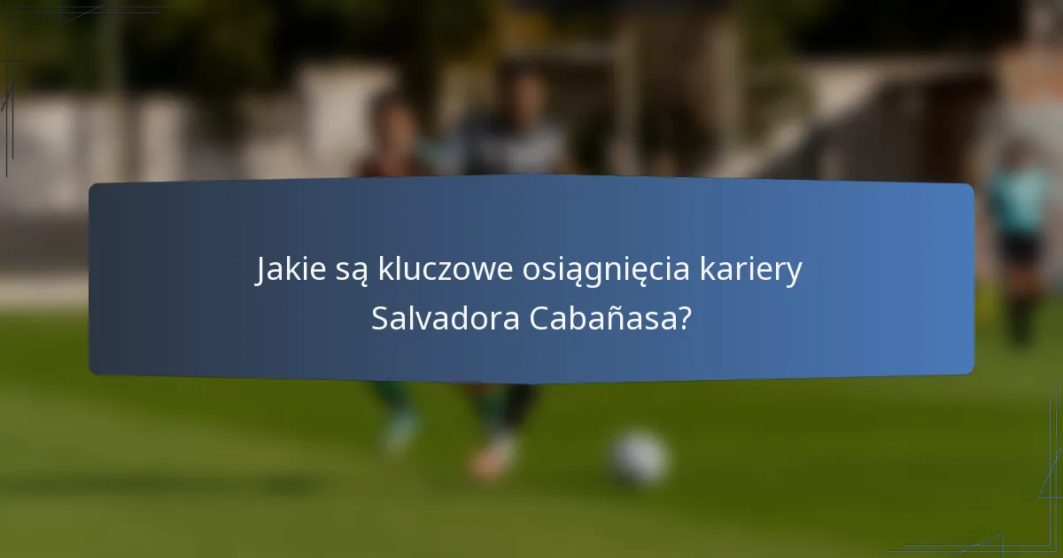 Jakie są kluczowe osiągnięcia kariery Salvadora Cabañasa?