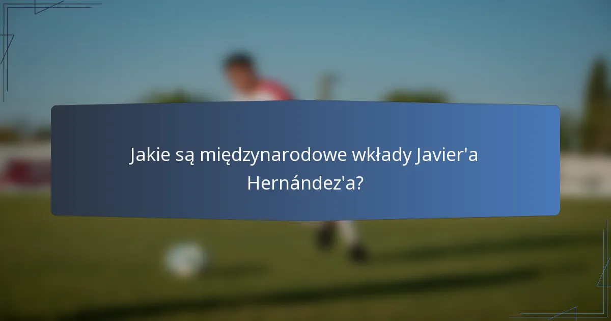 Jakie są międzynarodowe wkłady Javier'a Hernández'a?