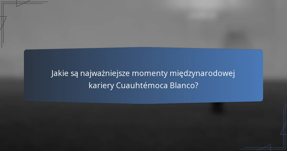 Jakie są najważniejsze momenty międzynarodowej kariery Cuauhtémoca Blanco?