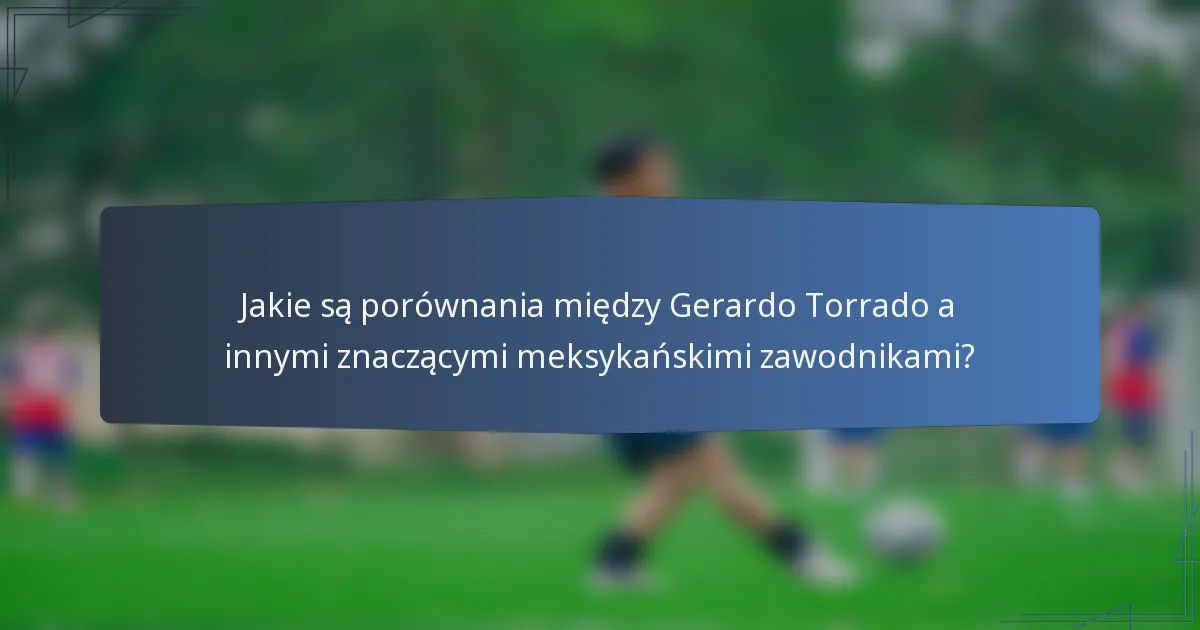 Jakie są porównania między Gerardo Torrado a innymi znaczącymi meksykańskimi zawodnikami?