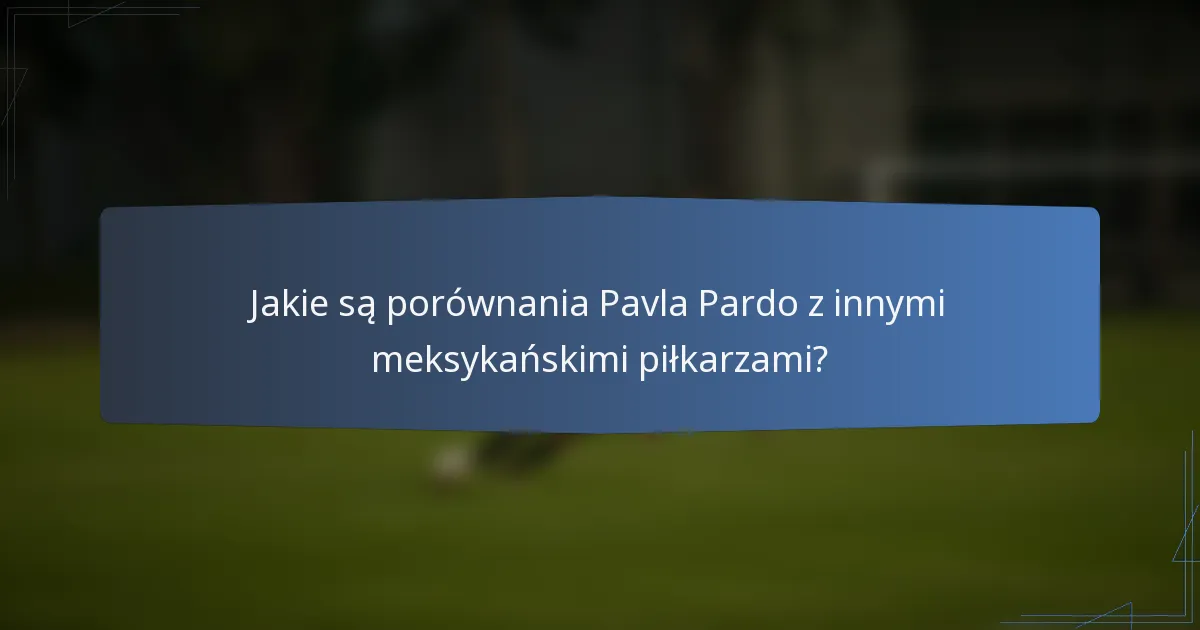 Jakie są porównania Pavla Pardo z innymi meksykańskimi piłkarzami?