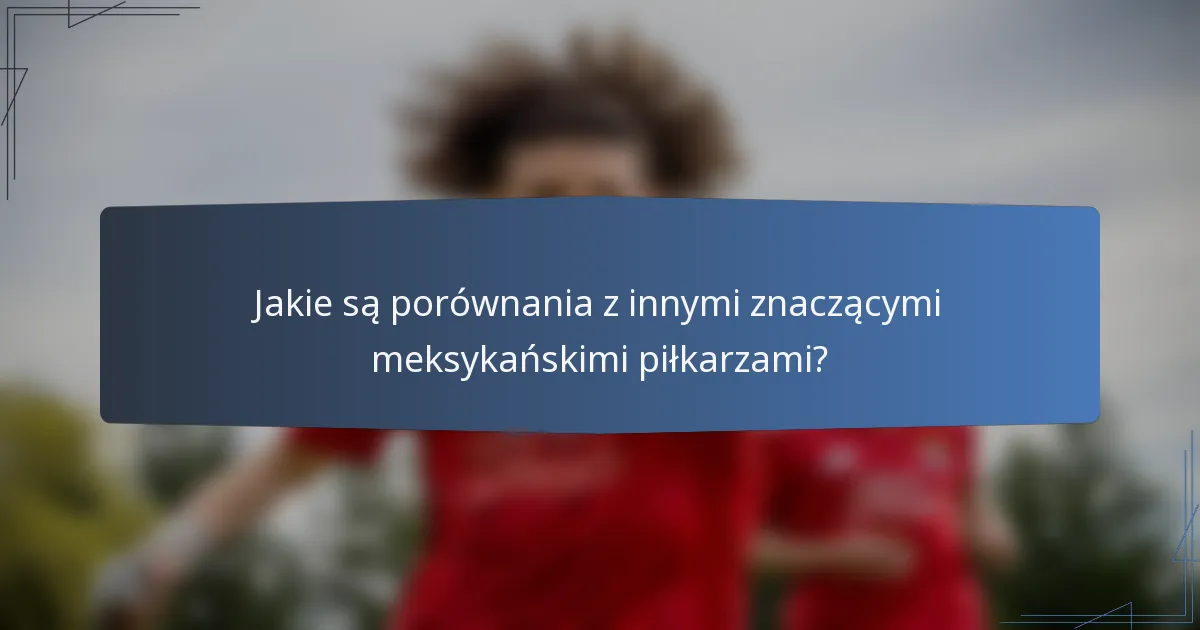 Jakie są porównania z innymi znaczącymi meksykańskimi piłkarzami?